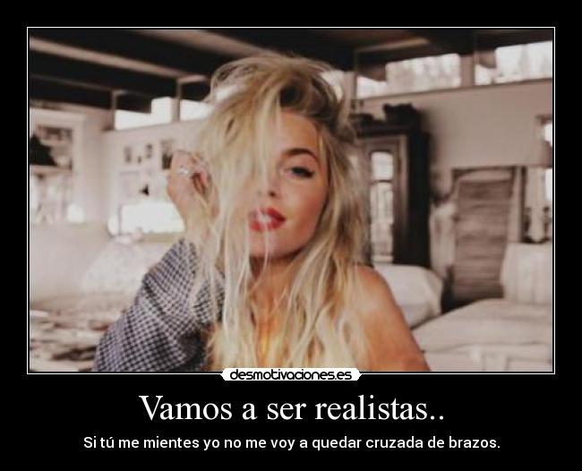 Vamos a ser realistas.. - Si tú me mientes yo no me voy a quedar cruzada de brazos.