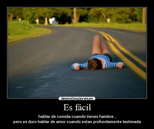 Es fácil - hablar de comida cuando tienes hambre...
pero es duro hablar de amor cuando estas profundamente lastimada