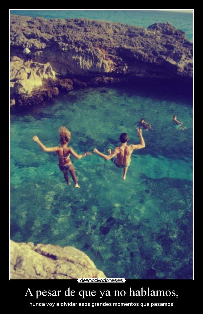 A pesar de que ya no hablamos, - nunca voy a olvidar esos grandes momentos que pasamos.