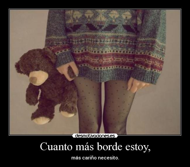 Cuanto más borde estoy, - más cariño necesito.