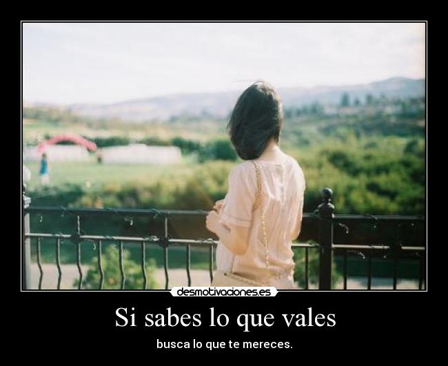 Si sabes lo que vales - busca lo que te mereces.