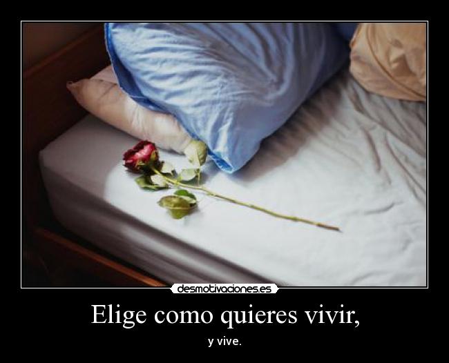 Elige como quieres vivir, - y vive.