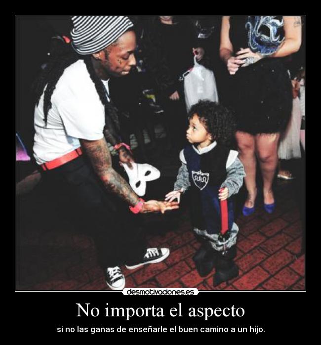 No importa el aspecto - si no las ganas de enseñarle el buen camino a un hijo.