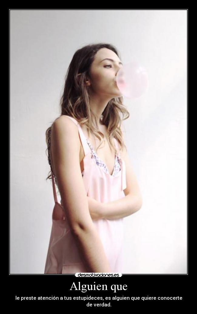 Alguien que - le preste atención a tus estupideces, es alguien que quiere conocerte de verdad.