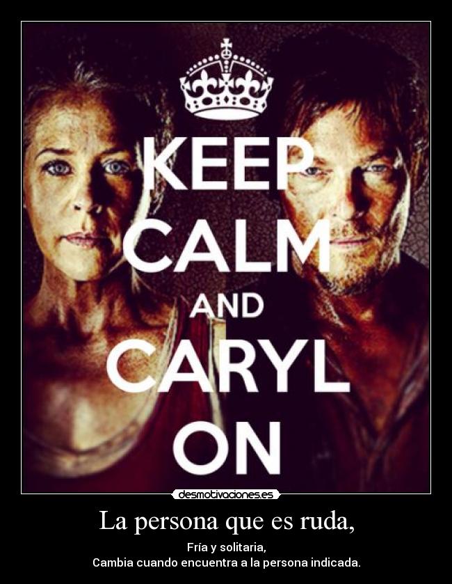 La persona que es ruda, - Fría y solitaria,
Cambia cuando encuentra a la persona indicada.