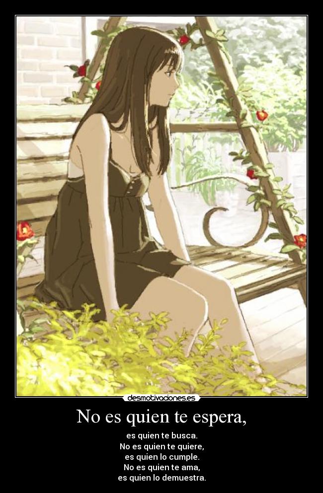 No es quien te espera, - es quien te busca.
No es quien te quiere,
es quien lo cumple.
No es quien te ama,
es quien lo demuestra.