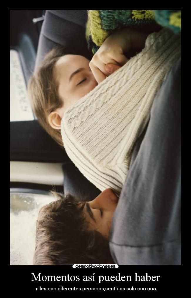 Momentos así pueden haber - miles con diferentes personas,sentirlos solo con una.