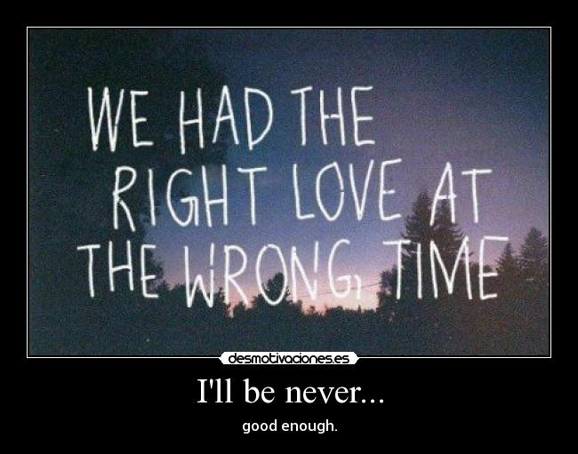 Ill be never... - good enough.