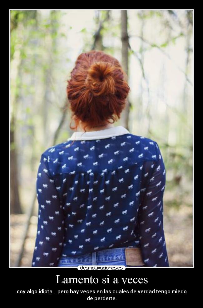 Lamento si a veces - soy algo idiota... pero hay veces en las cuales de verdad tengo miedo de perderte.