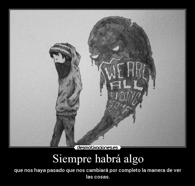 Siempre habrá algo - que nos haya pasado que nos cambiará por completo la manera de ver las cosas.