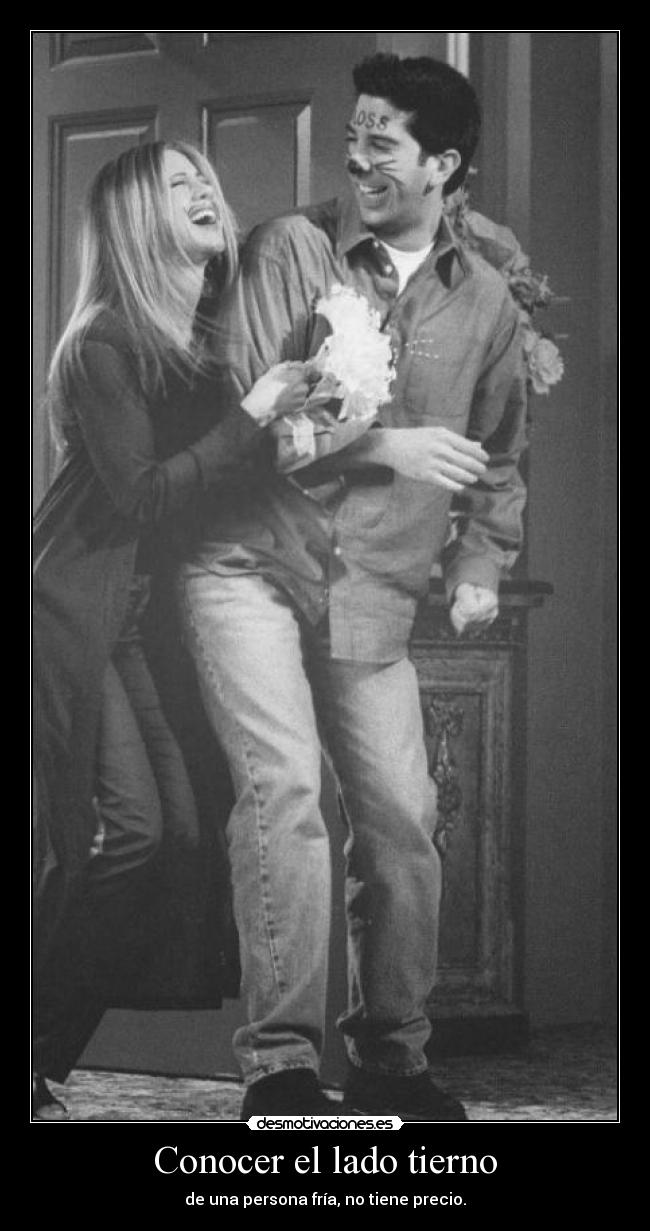 Conocer el lado tierno - de una persona fría, no tiene precio.