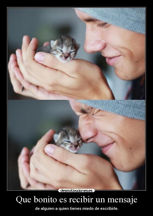 Que bonito es recibir un mensaje - de alguien a quien tienes miedo de escribirle.