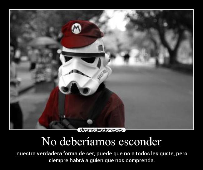 No deberíamos esconder - nuestra verdadera forma de ser, puede que no a todos les guste, pero
siempre habrá alguien que nos comprenda.