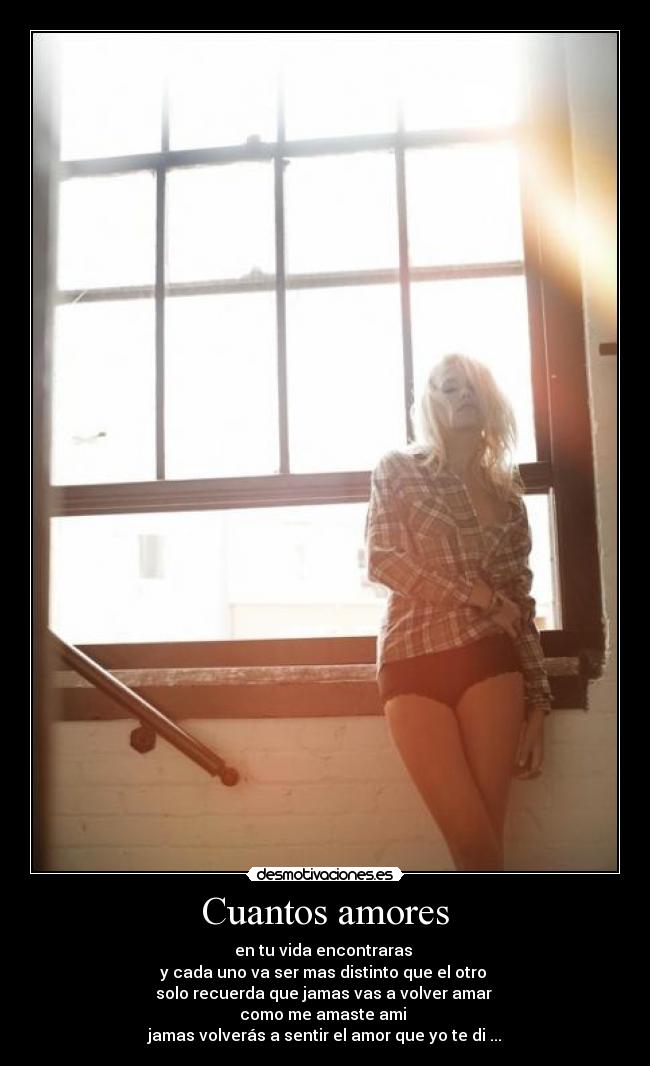 Cuantos amores - en tu vida encontraras
y cada uno va ser mas distinto que el otro
solo recuerda que jamas vas a volver amar
como me amaste ami
jamas volverás a sentir el amor que yo te di ...