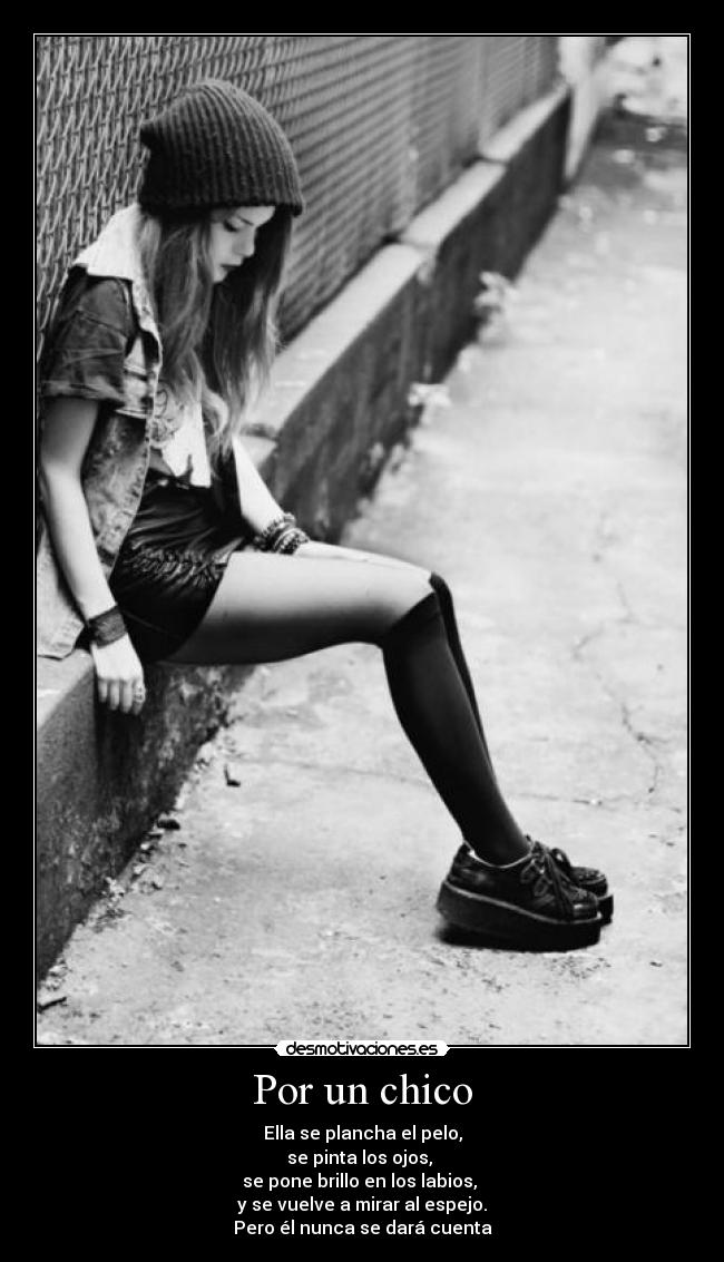 Por un chico - Ella se plancha el pelo,
se pinta los ojos,
se pone brillo en los labios,
y se vuelve a mirar al espejo.
Pero él nunca se dará cuenta