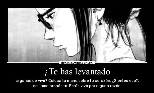 ¿Te has levantado - si ganas de vivir? Coloca tu mano sobre tu corazón. ¿Sientes eso?,
se llama propósito. Estás vivo por alguna razón.