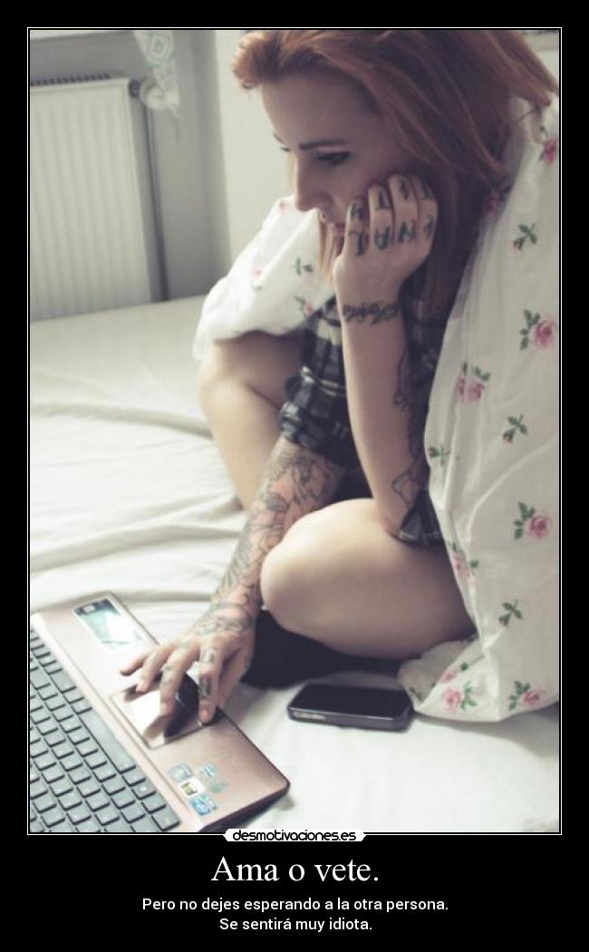 Ama o vete. - Pero no dejes esperando a la otra persona.
Se sentirá muy idiota.