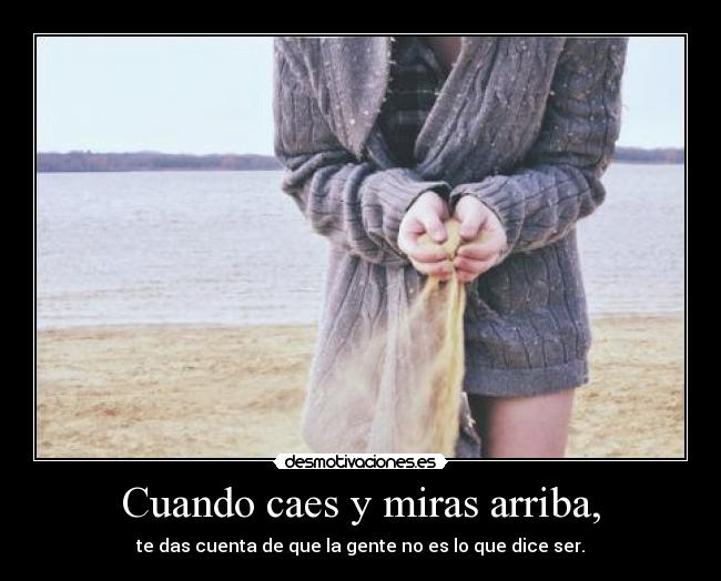 Cuando caes y miras arriba, - te das cuenta de que la gente no es lo que dice ser.