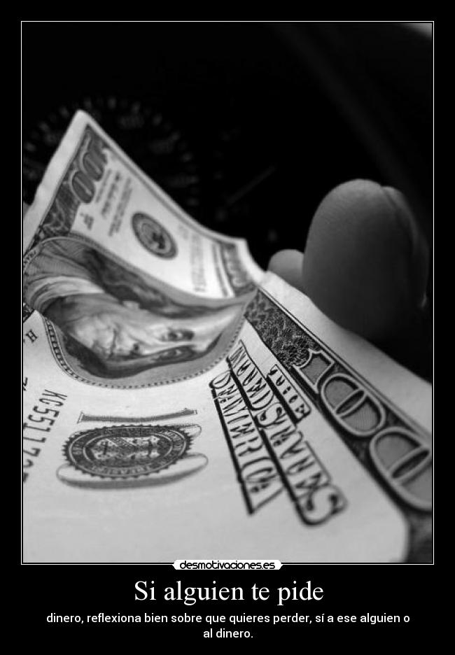 Si alguien te pide - dinero, reflexiona bien sobre que quieres perder, sí a ese alguien o al dinero.