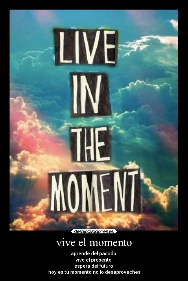 vive el momento - aprende del pasado 
vive el presente 
espera del futuro 
hoy es tu momento no lo desaproveches