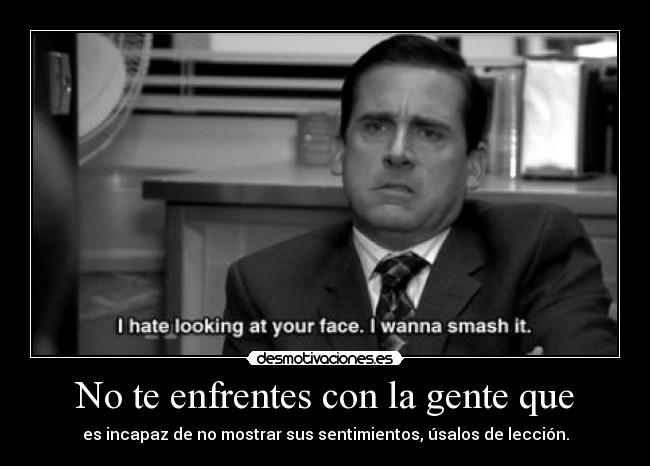 No te enfrentes con la gente que - es incapaz de no mostrar sus sentimientos, úsalos de lección.