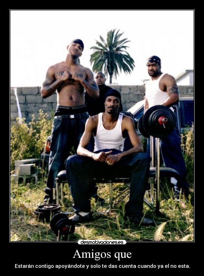 Amigos que - Estarán contigo apoyándote y solo te das cuenta cuando ya el no esta.