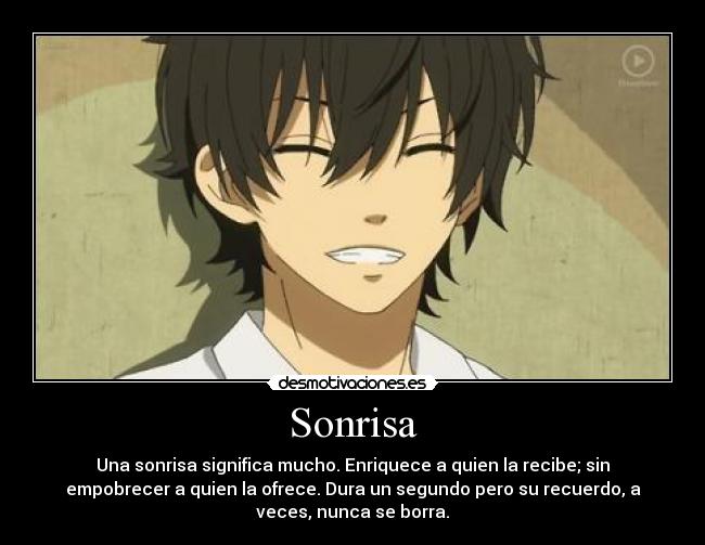 Sonrisa - Una sonrisa significa mucho. Enriquece a quien la recibe; sin
empobrecer a quien la ofrece. Dura un segundo pero su recuerdo, a
veces, nunca se borra.