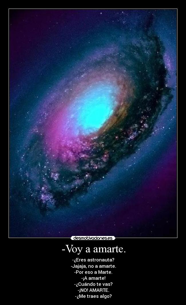 -Voy a amarte. - -¿Eres astronauta?
-Jajaja, no a amarte.
-Por eso a Marte.
-¡A amarte!
-¿Cuándo te vas?
-¡NO! AMARTE.
-¿Me traes algo?