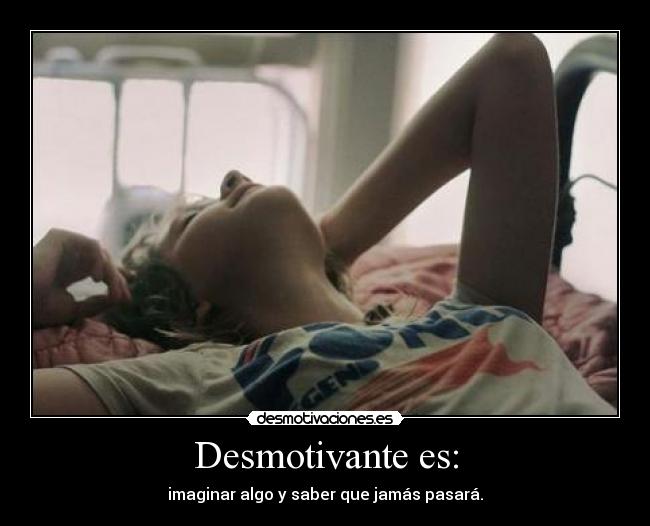 Desmotivante es: - imaginar algo y saber que jamás pasará.