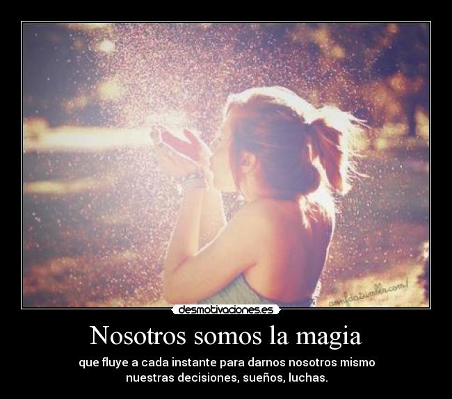 Nosotros somos la magia - que fluye a cada instante para darnos nosotros mismo
nuestras decisiones, sueños, luchas.