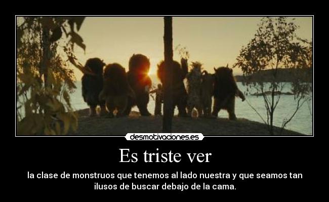 Es triste ver - la clase de monstruos que tenemos al lado nuestra y que seamos tan
ilusos de buscar debajo de la cama.