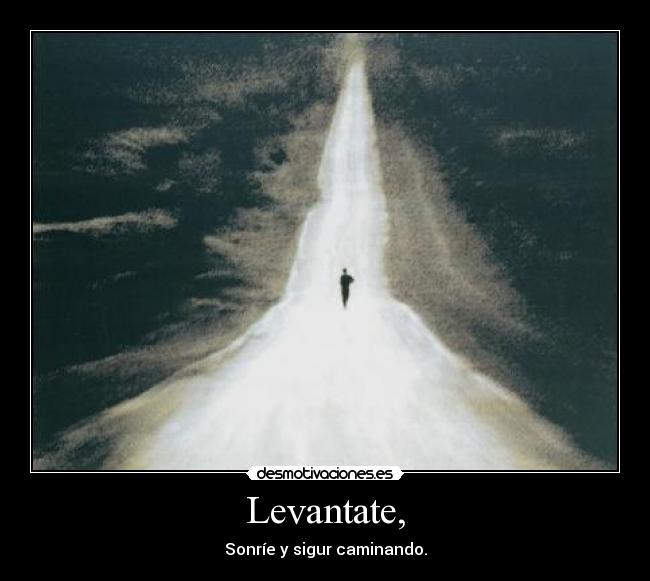 Levantate, - Sonríe y sigur caminando.