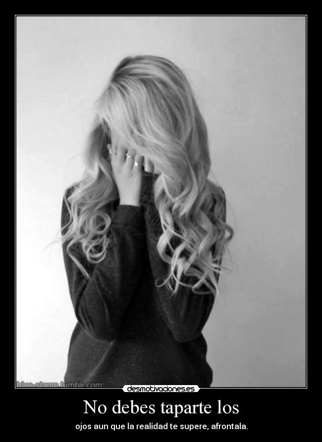 No debes taparte los - ojos aun que la realidad te supere, afrontala.