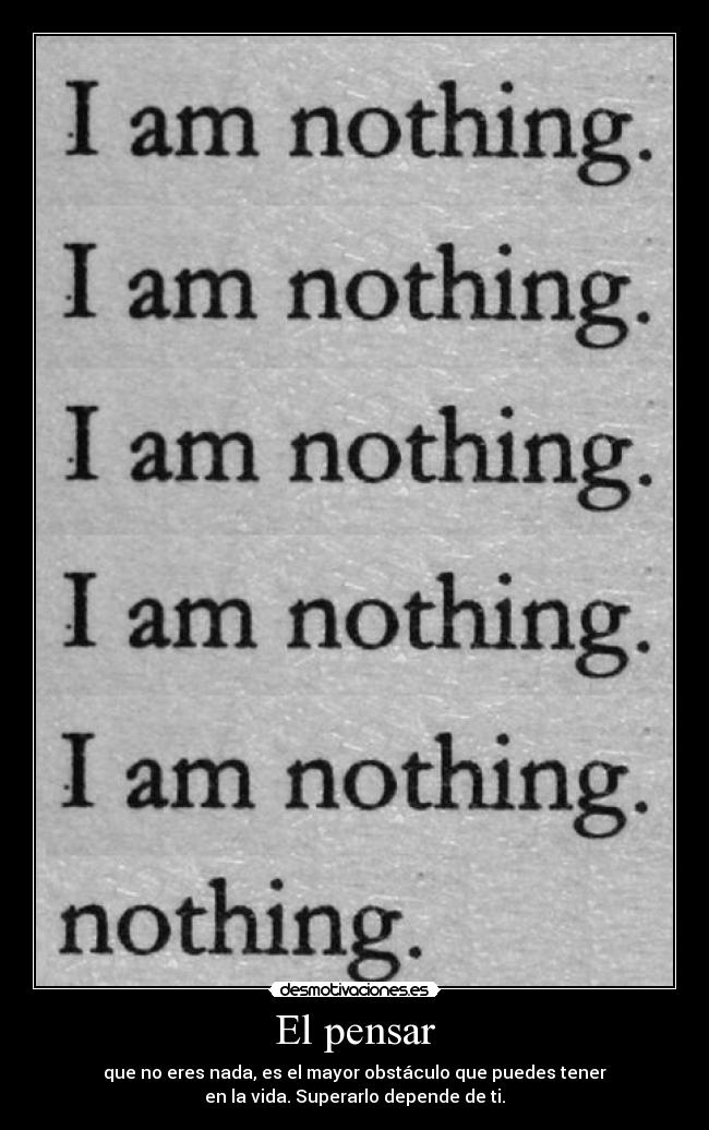 El pensar - que no eres nada, es el mayor obstáculo que puedes tener
en la vida. Superarlo depende de ti.