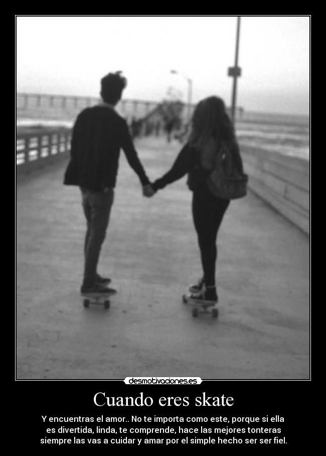 Cuando eres skate - Y encuentras el amor.. No te importa como este, porque si ella
es divertida, linda, te comprende, hace las mejores tonteras
siempre las vas a cuidar y amar por el simple hecho ser ser fiel.