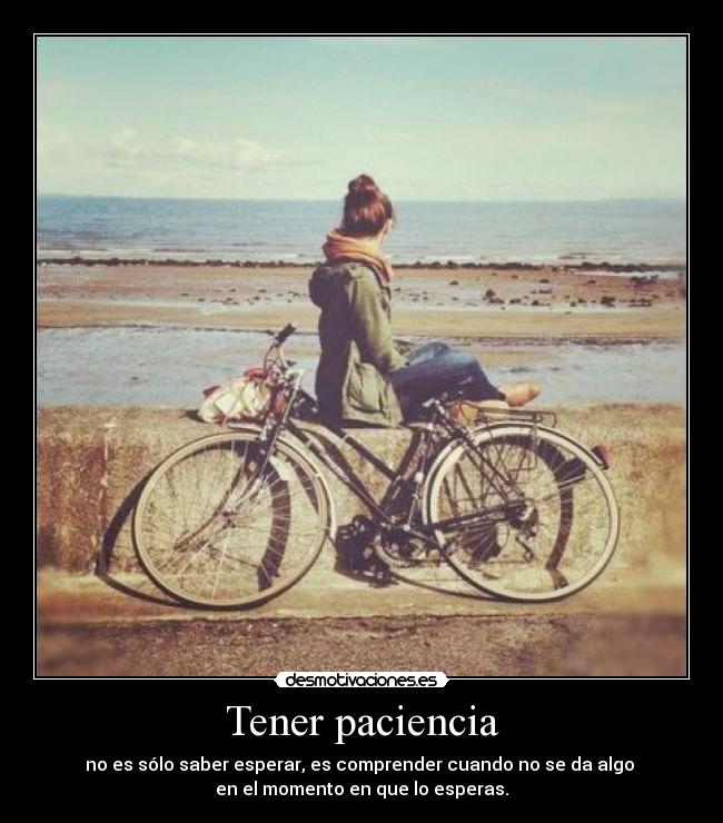 Tener paciencia - no es sólo saber esperar, es comprender cuando no se da algo
en el momento en que lo esperas.