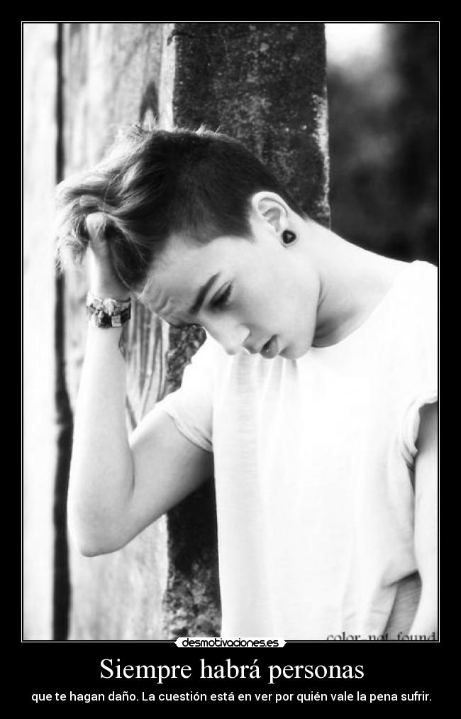 Siempre habrá personas - que te hagan daño. La cuestión está en ver por quién vale la pena sufrir.