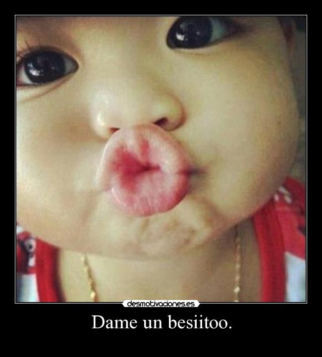 Dame un besiitoo. -