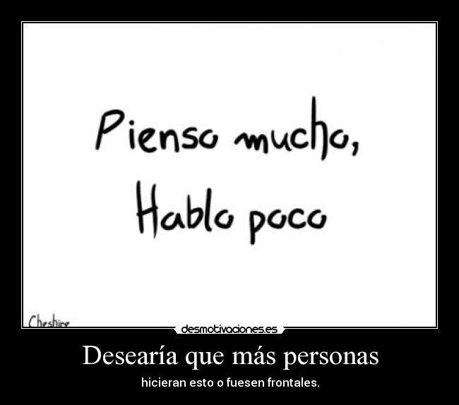 Desearía que más personas - hicieran esto o fuesen frontales.