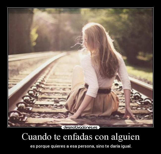 Cuando te enfadas con alguien - es porque quieres a esa persona, sino te daría igual.