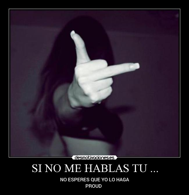 SI NO ME HABLAS TU ... - NO ESPERES QUE YO LO HAGA
PROUD ♥