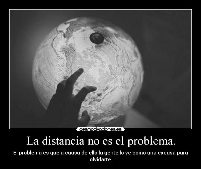 La distancia no es el problema. - El problema es que a causa de ello la gente lo ve como una excusa para olvidarte.
