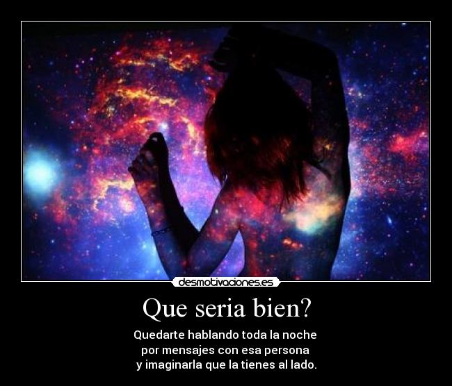 Que seria bien? - Quedarte hablando toda la noche 
por mensajes con esa persona 
y imaginarla que la tienes al lado.