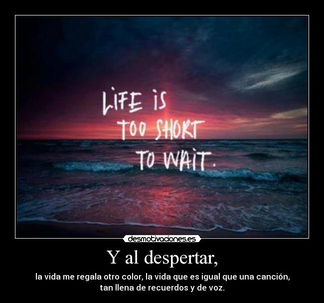 Y al despertar, - la vida me regala otro color, la vida que es igual que una canción,
tan llena de recuerdos y de voz.