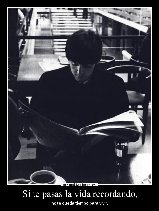 Si te pasas la vida recordando, - no te queda tiempo para vivir.