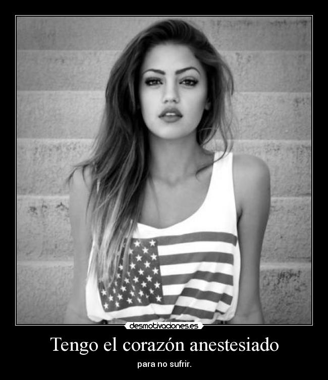 Tengo el corazón anestesiado - para no sufrir.