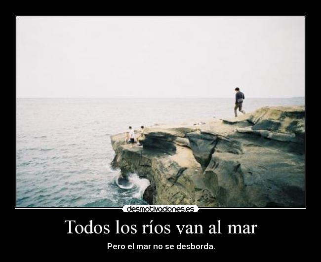 Todos los ríos van al mar - Pero el mar no se desborda.