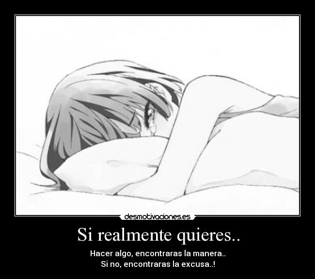 Si realmente quieres.. - Hacer algo, encontraras la manera..
Si no, encontraras la excusa..!