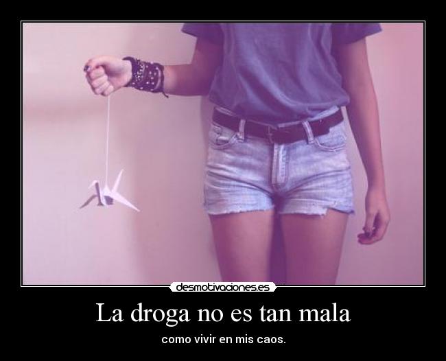 La droga no es tan mala - como vivir en mis caos.