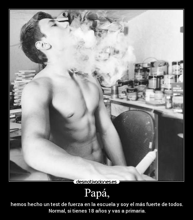 Papá, - hemos hecho un test de fuerza en la escuela y soy el más fuerte de todos.
Normal, si tienes 18 años y vas a primaria.